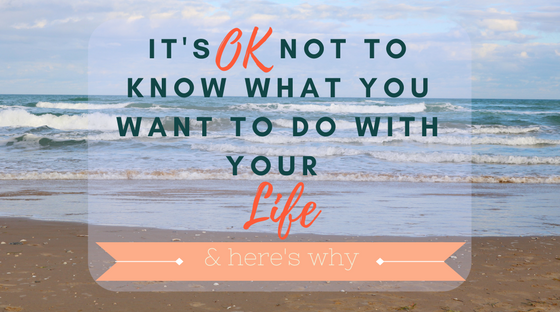 It's Ok Not To Know What You Want To Do With Your Life