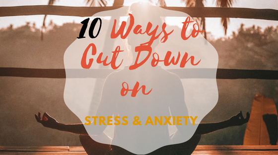 10 Ways to Cut Down on Stress & Anxiety